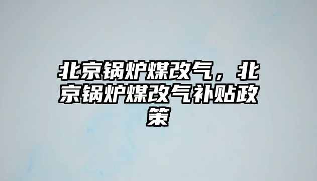 北京鍋爐煤改氣，北京鍋爐煤改氣補貼政策