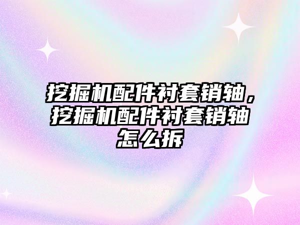 挖掘機配件襯套銷軸，挖掘機配件襯套銷軸怎么拆