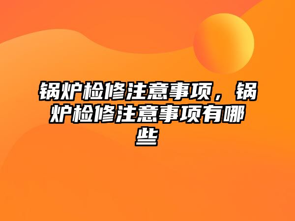 鍋爐檢修注意事項，鍋爐檢修注意事項有哪些