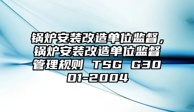 鍋爐安裝改造單位監督，鍋爐安裝改造單位監督管理規則 TSG G3001-2004