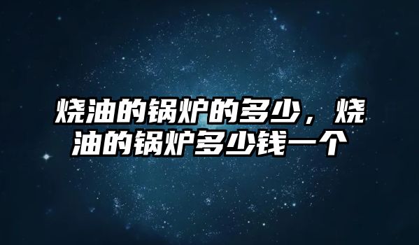 燒油的鍋爐的多少，燒油的鍋爐多少錢一個(gè)