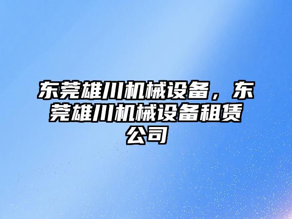 東莞雄川機械設備，東莞雄川機械設備租賃公司