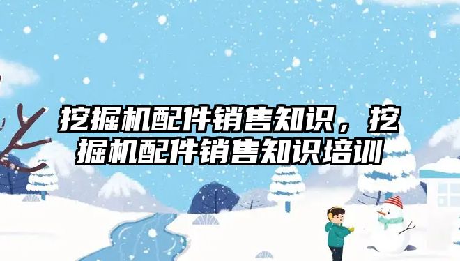 挖掘機配件銷售知識，挖掘機配件銷售知識培訓