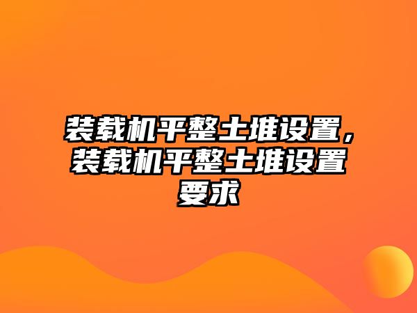 裝載機(jī)平整土堆設(shè)置，裝載機(jī)平整土堆設(shè)置要求