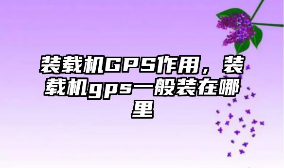 裝載機GPS作用，裝載機gps一般裝在哪里