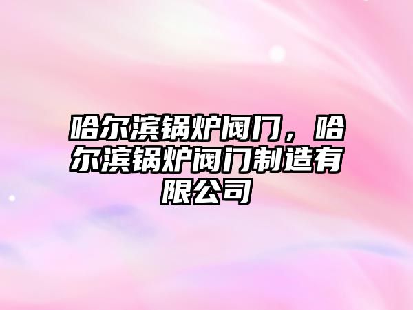 哈爾濱鍋爐閥門，哈爾濱鍋爐閥門制造有限公司