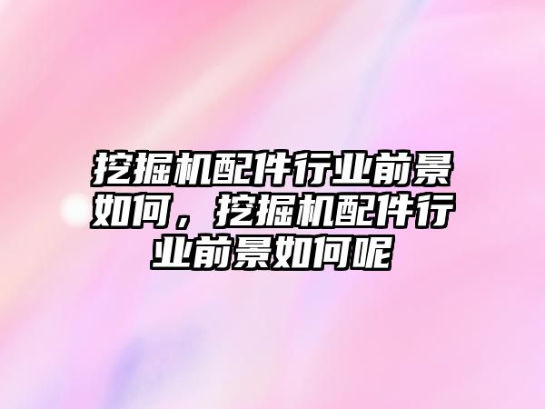 挖掘機配件行業前景如何，挖掘機配件行業前景如何呢