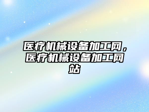 醫療機械設備加工網，醫療機械設備加工網站