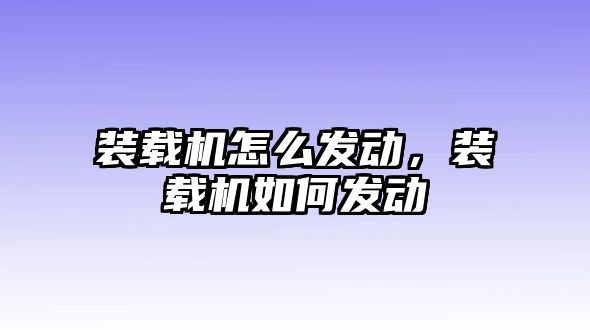 裝載機怎么發動，裝載機如何發動