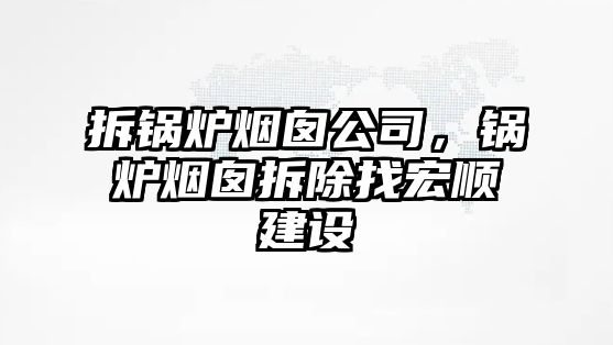 拆鍋爐煙囪公司，鍋爐煙囪拆除找宏順建設