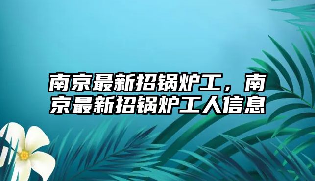 南京最新招鍋爐工，南京最新招鍋爐工人信息