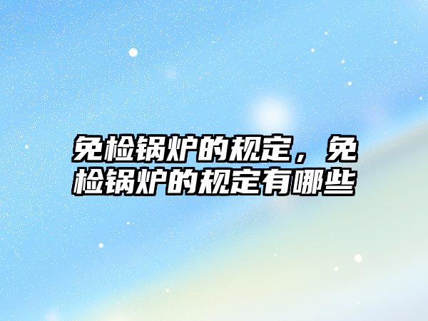 免檢鍋爐的規定，免檢鍋爐的規定有哪些