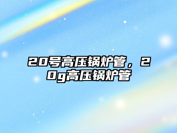 20號高壓鍋爐管，20g高壓鍋爐管