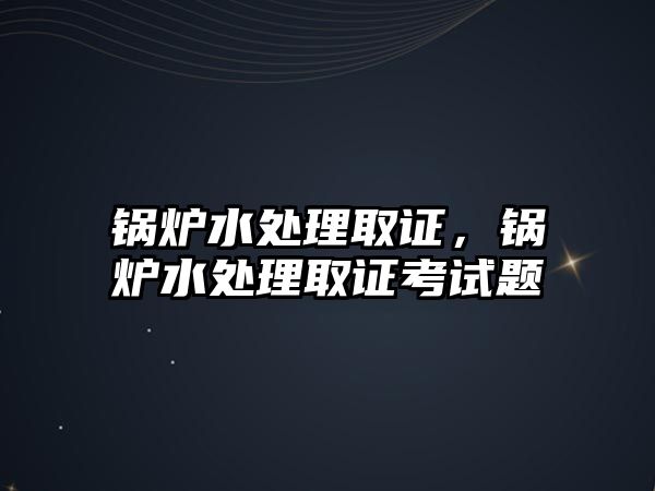 鍋爐水處理取證，鍋爐水處理取證考試題