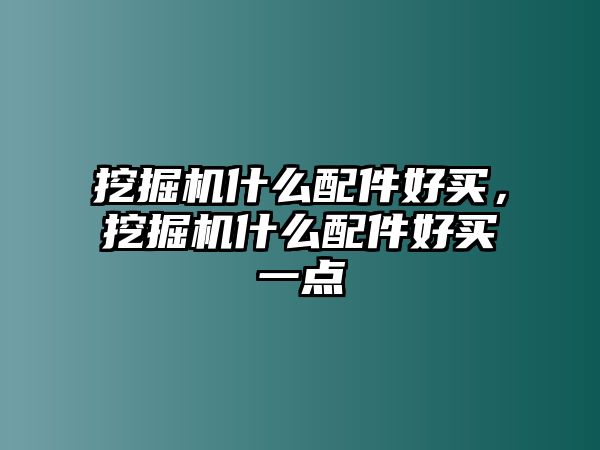 挖掘機(jī)什么配件好買，挖掘機(jī)什么配件好買一點(diǎn)