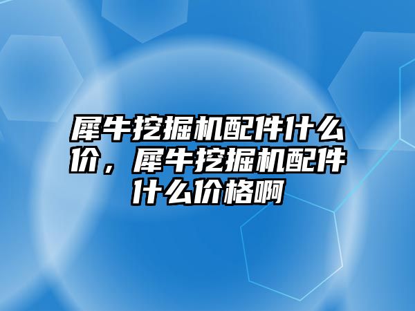 犀牛挖掘機配件什么價，犀牛挖掘機配件什么價格啊