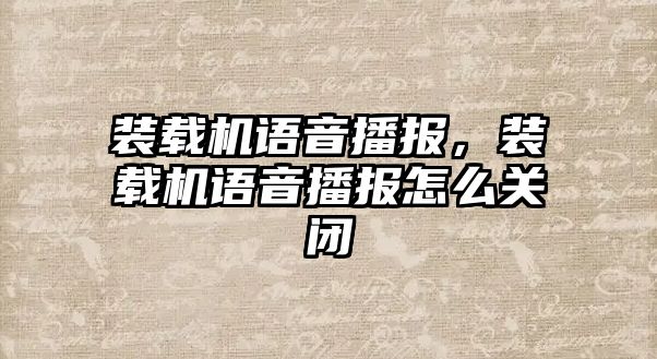 裝載機語音播報，裝載機語音播報怎么關閉