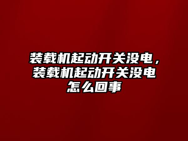 裝載機起動開關沒電，裝載機起動開關沒電怎么回事