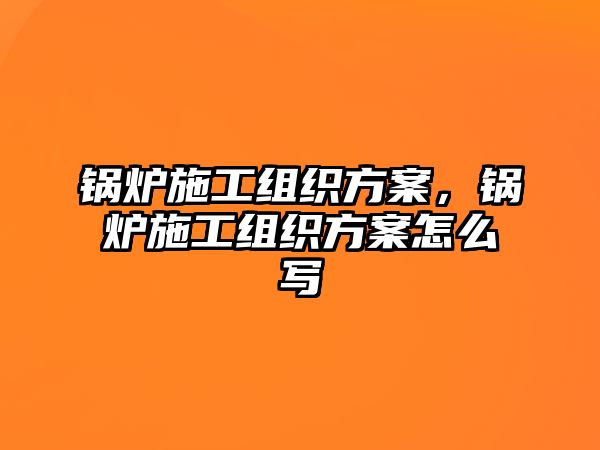 鍋爐施工組織方案，鍋爐施工組織方案怎么寫