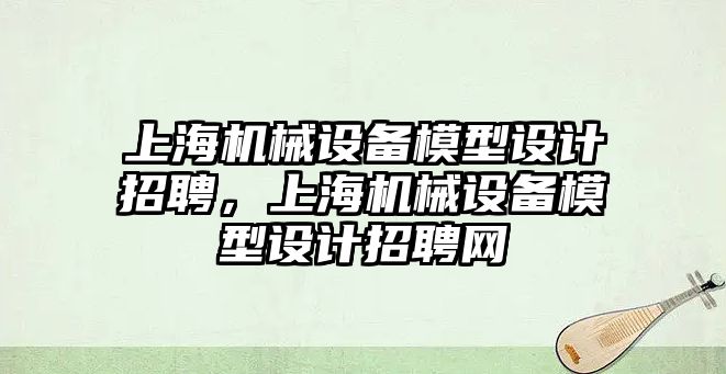 上海機械設備模型設計招聘，上海機械設備模型設計招聘網