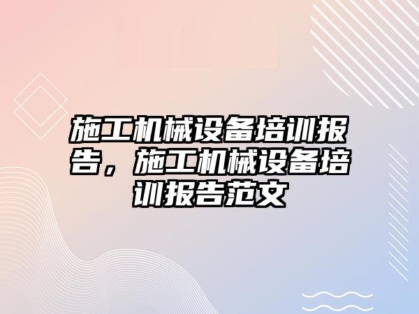 施工機械設備培訓報告，施工機械設備培訓報告范文