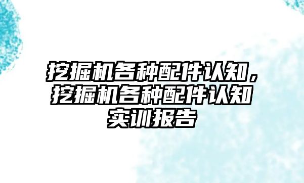 挖掘機各種配件認知，挖掘機各種配件認知實訓報告