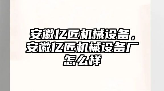 安徽億匠機械設備，安徽億匠機械設備廠怎么樣