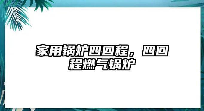 家用鍋爐四回程，四回程燃氣鍋爐