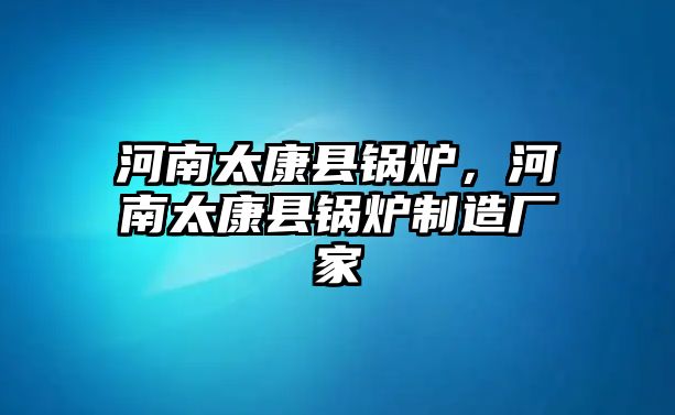 河南太康縣鍋爐，河南太康縣鍋爐制造廠家