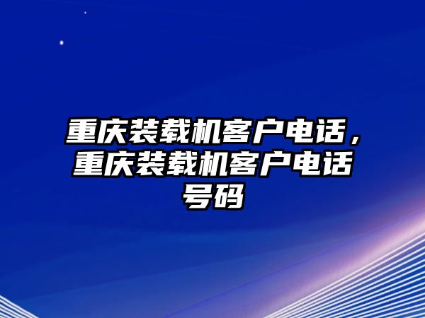 重慶裝載機客戶電話，重慶裝載機客戶電話號碼