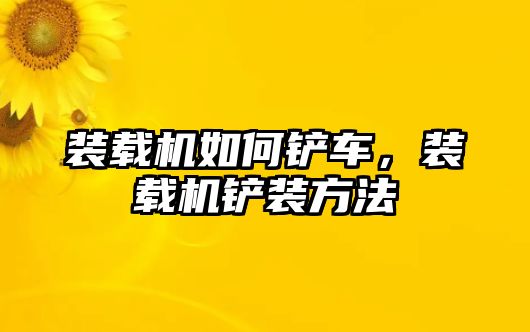 裝載機如何鏟車，裝載機鏟裝方法