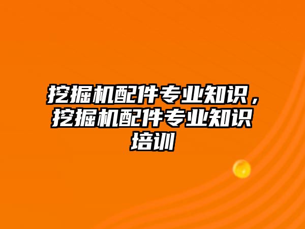 挖掘機配件專業(yè)知識，挖掘機配件專業(yè)知識培訓