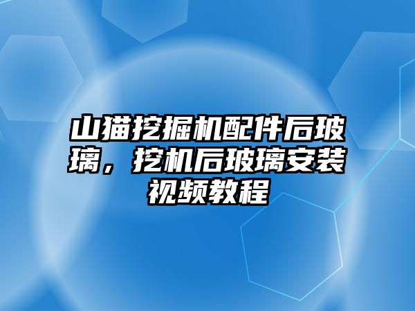 山貓挖掘機配件后玻璃，挖機后玻璃安裝視頻教程