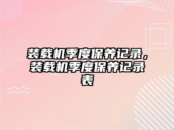 裝載機季度保養記錄，裝載機季度保養記錄表