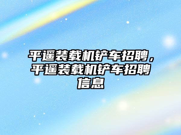 平遙裝載機鏟車招聘，平遙裝載機鏟車招聘信息