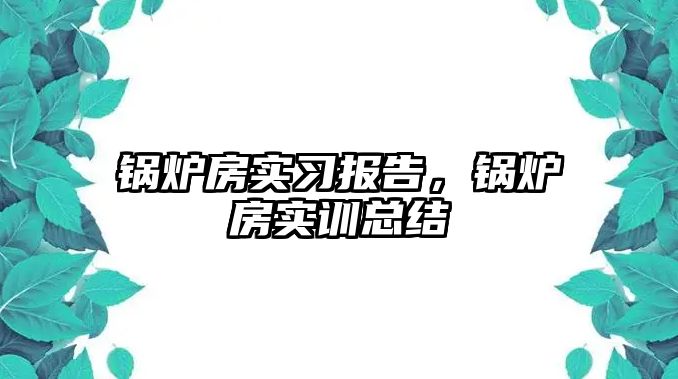 鍋爐房實習報告，鍋爐房實訓總結