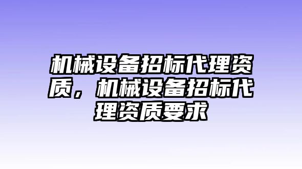 機(jī)械設(shè)備招標(biāo)代理資質(zhì)，機(jī)械設(shè)備招標(biāo)代理資質(zhì)要求