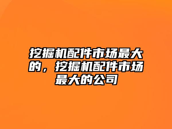 挖掘機配件市場最大的，挖掘機配件市場最大的公司