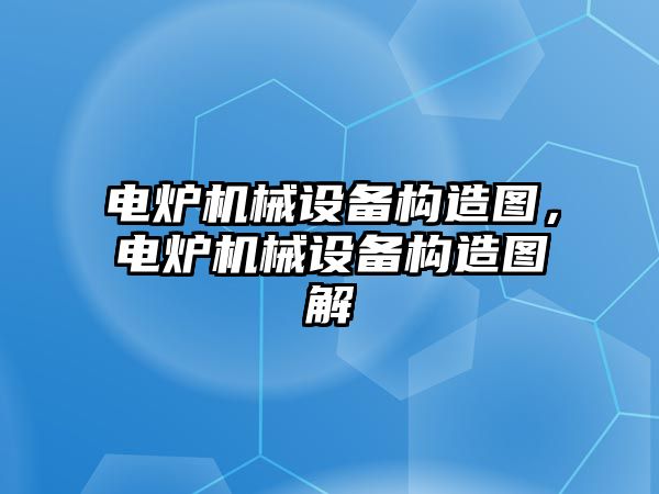 電爐機械設(shè)備構(gòu)造圖，電爐機械設(shè)備構(gòu)造圖解