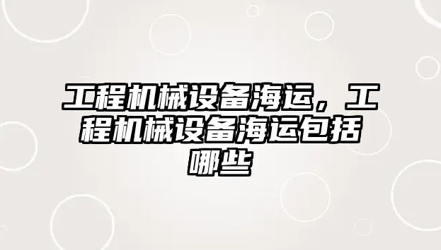 工程機械設備海運，工程機械設備海運包括哪些