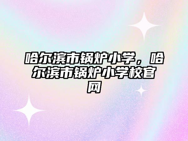 哈爾濱市鍋爐小學，哈爾濱市鍋爐小學校官網