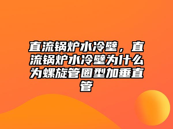 直流鍋爐水冷壁，直流鍋爐水冷壁為什么為螺旋管圈型加垂直管