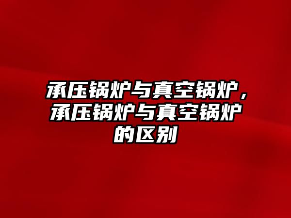 承壓鍋爐與真空鍋爐，承壓鍋爐與真空鍋爐的區別