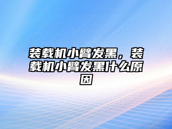 裝載機小臂發黑，裝載機小臂發黑什么原因