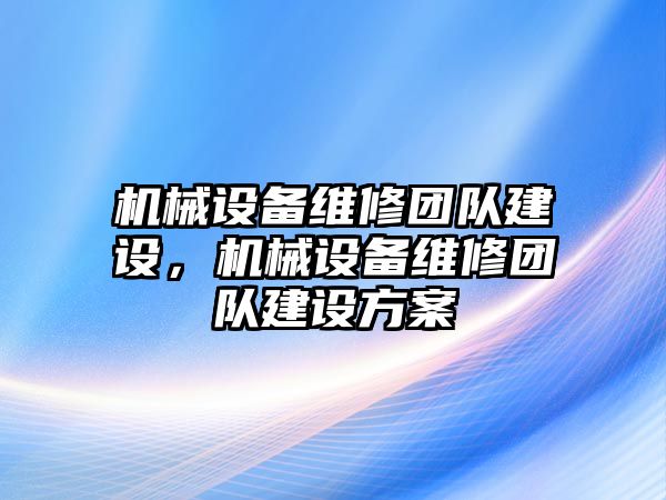 機械設備維修團隊建設，機械設備維修團隊建設方案