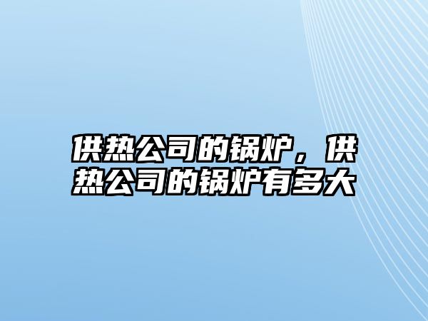 供熱公司的鍋爐，供熱公司的鍋爐有多大