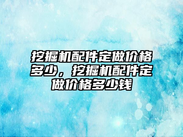 挖掘機配件定做價格多少，挖掘機配件定做價格多少錢