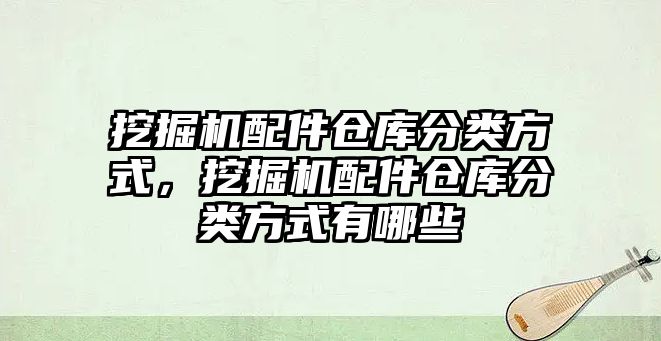 挖掘機配件倉庫分類方式，挖掘機配件倉庫分類方式有哪些