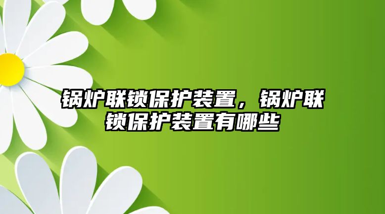 鍋爐聯鎖保護裝置，鍋爐聯鎖保護裝置有哪些