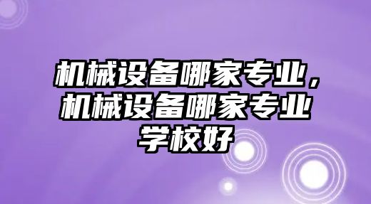 機械設備哪家專業，機械設備哪家專業學校好